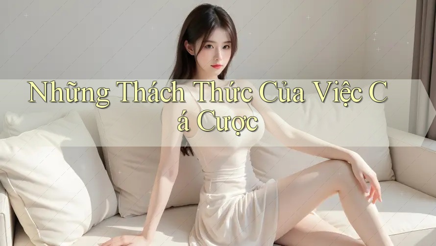 Những Thách Thức Của Việc Cá Cược