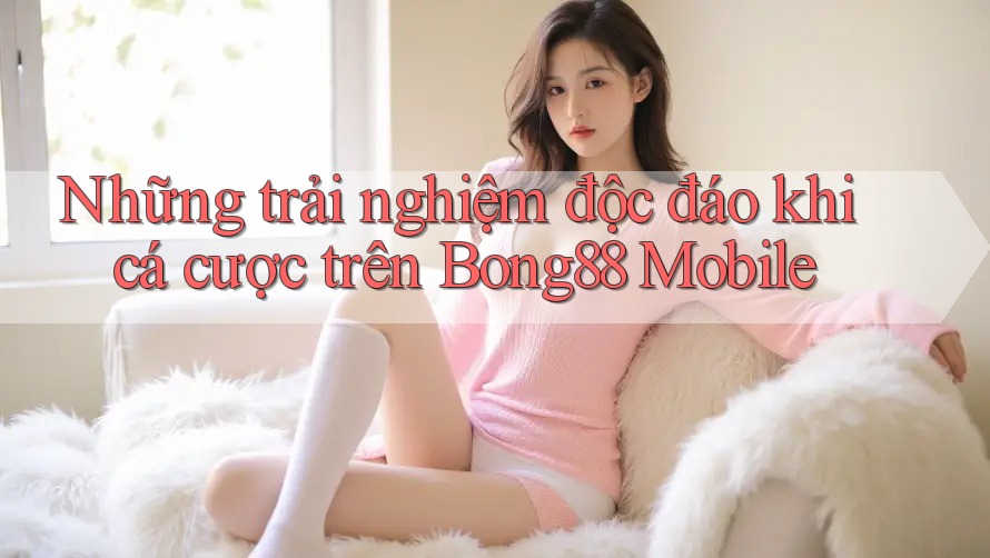 Những trải nghiệm độc đáo khi cá cược trên Bong88 Mobile Những trải nghiệm độc đáo khi cá cược trên Bong88 Mobile