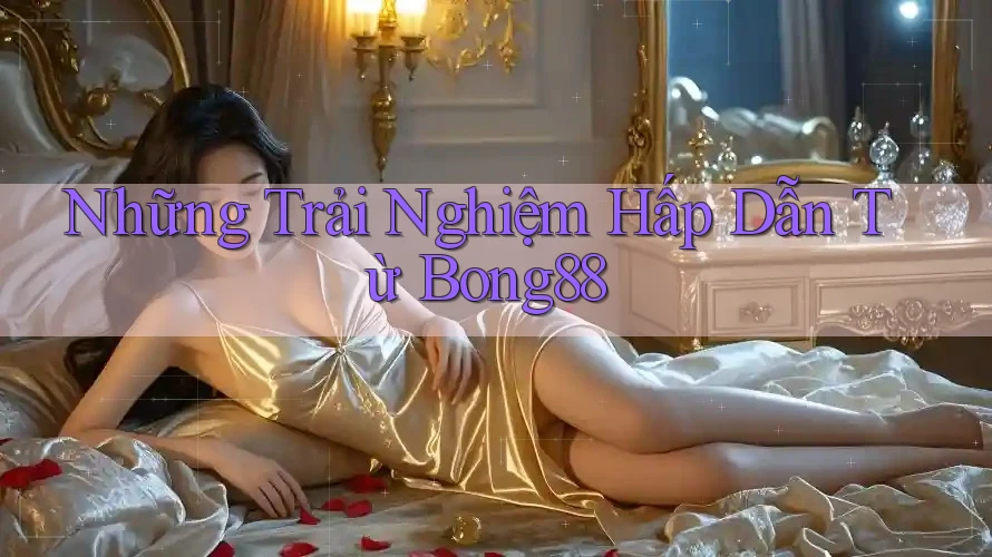 Những Trải Nghiệm Hấp Dẫn Từ Bong88 Những Trải Nghiệm Hấp Dẫn Từ Bong88