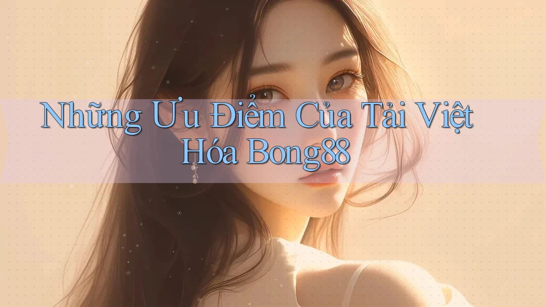 Những Ưu Điểm Của Tải Việt Hóa Bong88 Những Ưu Điểm Của Tải Việt Hóa Bong88