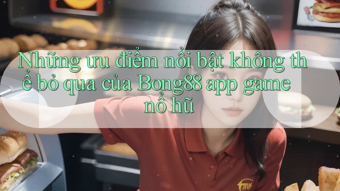 Những ưu điểm nổi bật không thể bỏ qua của Bong88 app game nổ hũ Những ưu điểm nổi bật không thể bỏ qua của Bong88 app game nổ hũ