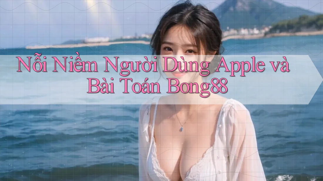 Nỗi Niềm Người Dùng Apple và Bài Toán Bong88 Nỗi Niềm Người Dùng Apple và Bài Toán Bong88