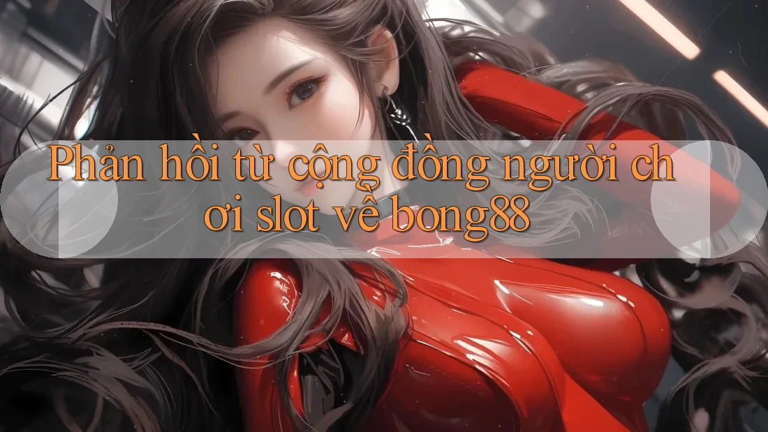 Phản hồi từ cộng đồng người chơi slot về bong88