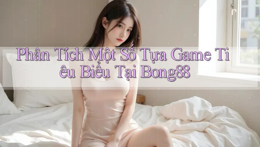 Phân Tích Một Số Tựa Game Tiêu Biểu Tại Bong88 Phân Tích Một Số Tựa Game Tiêu Biểu Tại Bong88