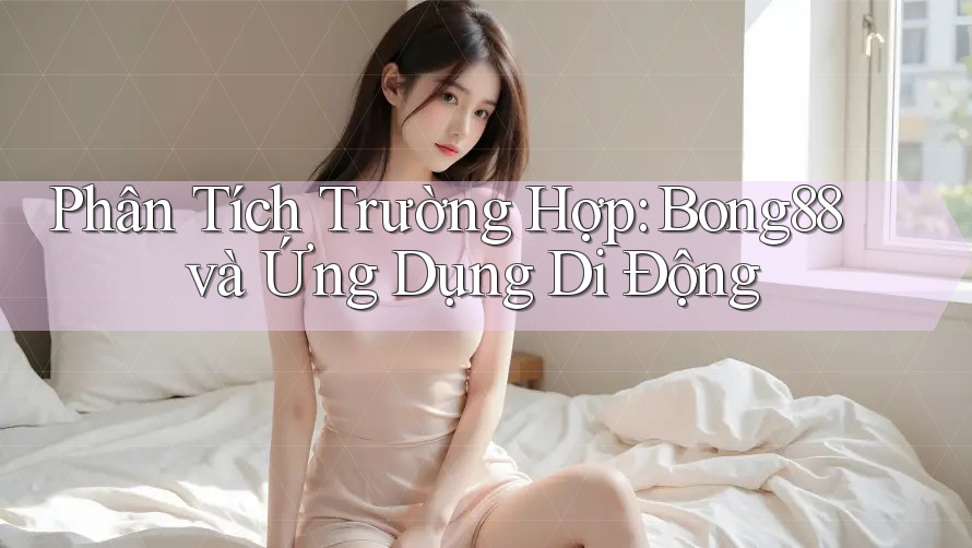 Phân Tích Trường Hợp: Bong88 và Ứng Dụng Di Động Phân Tích Trường Hợp: Bong88 và Ứng Dụng Di Động