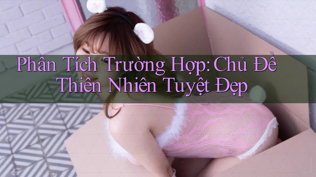 Phân Tích Trường Hợp: Chủ Đề Thiên Nhiên Tuyệt Đẹp Phân Tích Trường Hợp: Chủ Đề Thiên Nhiên Tuyệt Đẹp