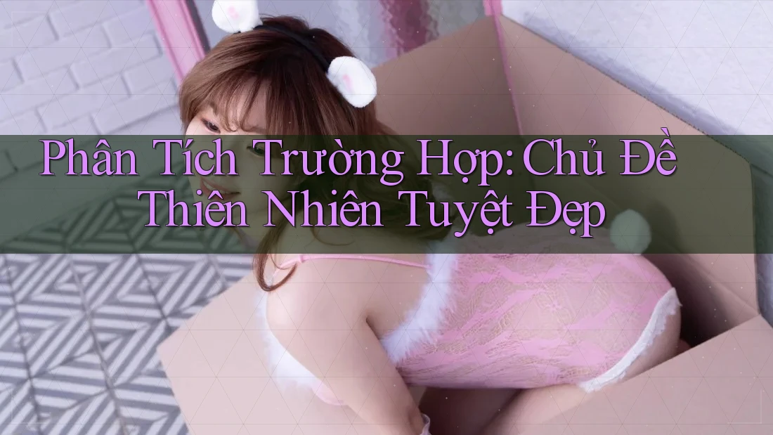 Phân Tích Trường Hợp: Chủ Đề Thiên Nhiên Tuyệt Đẹp