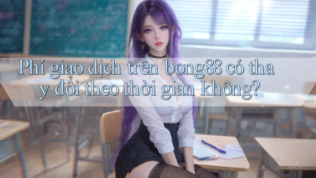 Phí giao dịch trên bong88 có thay đổi theo thời gian không? Phí giao dịch trên bong88 có thay đổi theo thời gian không?