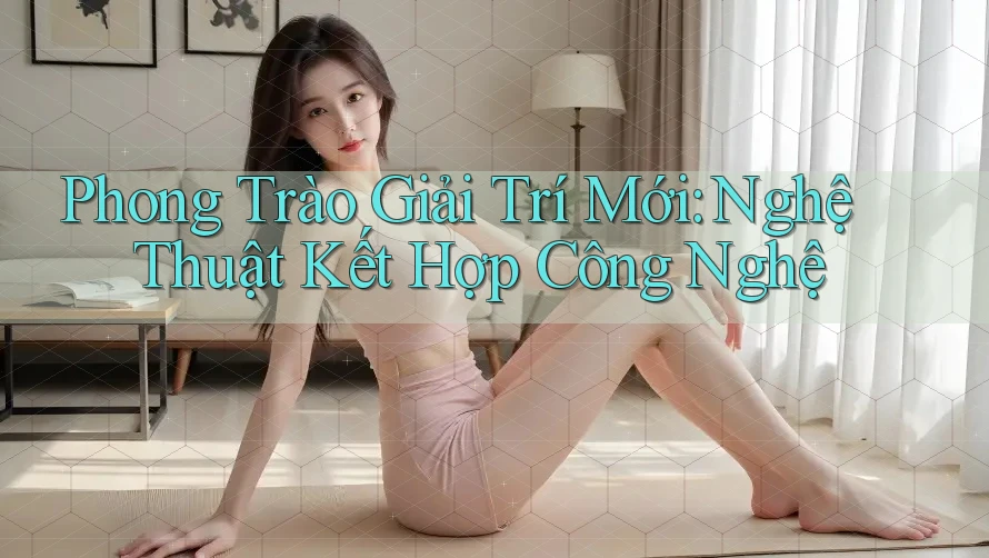 Phong Trào Giải Trí Mới: Nghệ Thuật Kết Hợp Công Nghệ