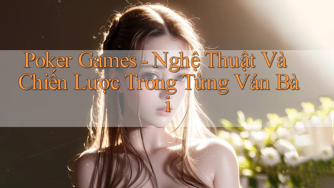 Poker Games - Nghệ Thuật Và Chiến Lược Trong Từng Ván Bài