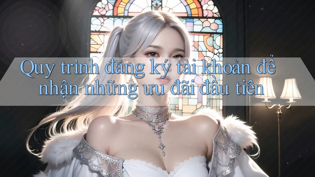 Quy trình đăng ký tài khoản để nhận những ưu đãi đầu tiên