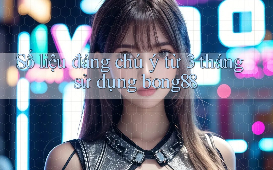 Số liệu đáng chú ý từ 3 tháng sử dụng bong88 Số liệu đáng chú ý từ 3 tháng sử dụng bong88