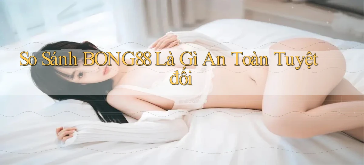 so sánh bong88 là gì an toàn tuyệt đối