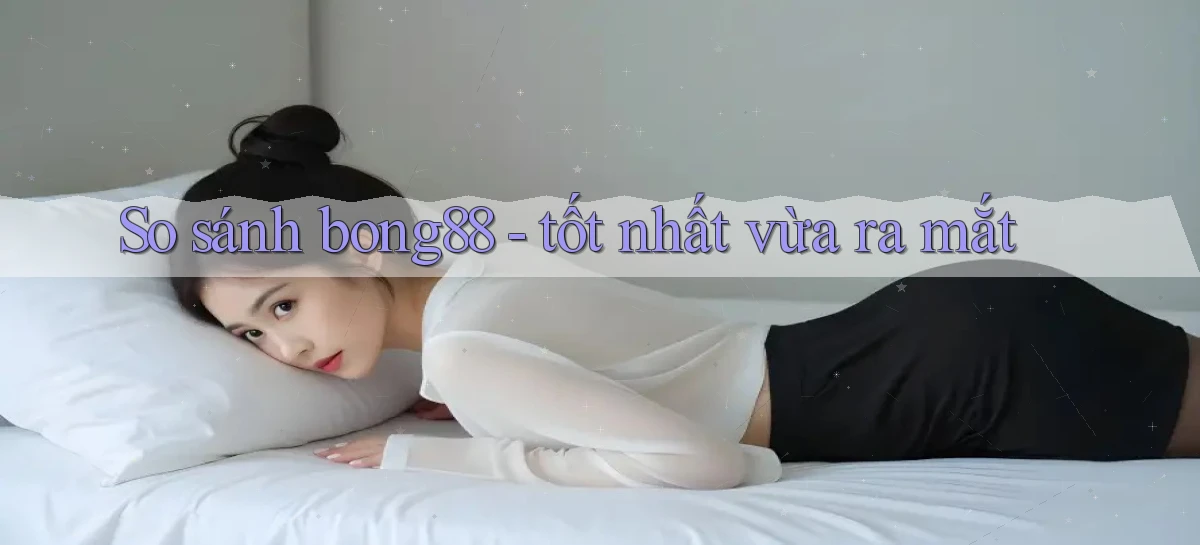 So sánh bong88   tốt nhất vừa ra mắt