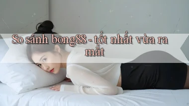So sánh bong88   tốt nhất vừa ra mắt
