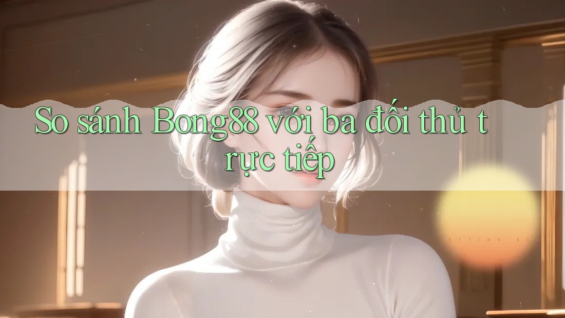 So sánh bong88 với ba đối thủ trực tiếp So sánh bong88 với ba đối thủ trực tiếp