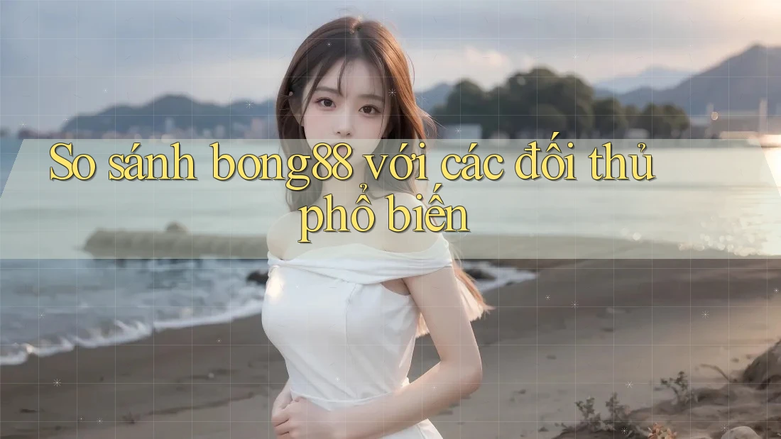 So sánh bong88 với các đối thủ phổ biến So sánh bong88 với các đối thủ phổ biến