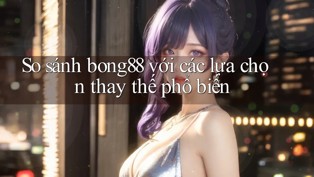 So sánh bong88 với các lựa chọn thay thế phổ biến So sánh bong88 với các lựa chọn thay thế phổ biến