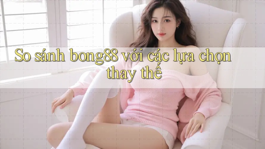 So sánh bong88 với các lựa chọn thay thế