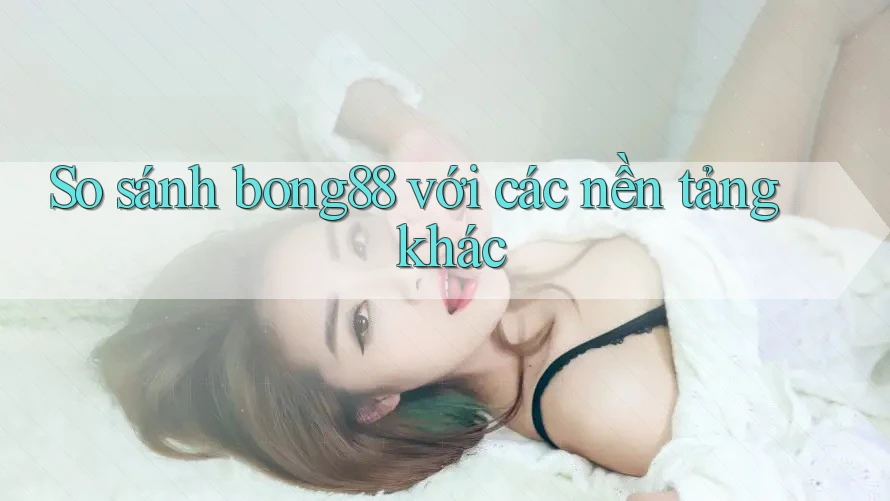 So sánh bong88 với các nền tảng khác So sánh bong88 với các nền tảng khác