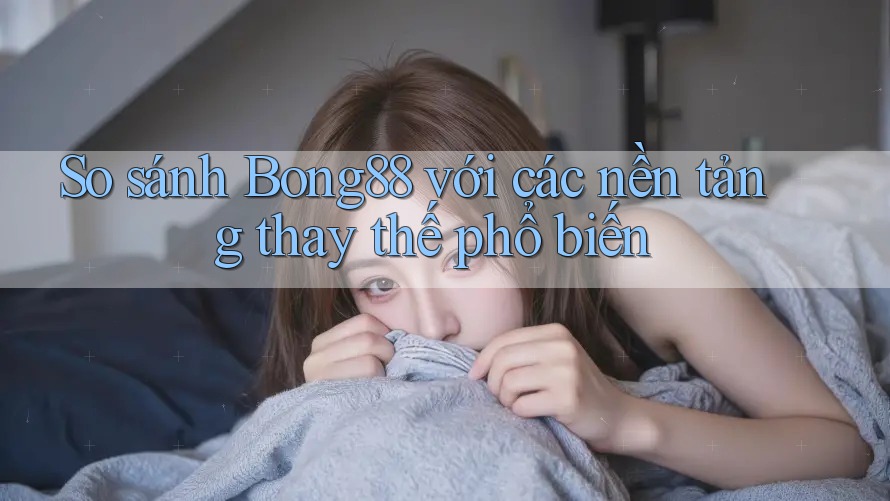 So sánh bong88 với các nền tảng thay thế phổ biến So sánh bong88 với các nền tảng thay thế phổ biến