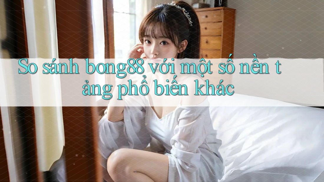 So sánh bong88 với một số nền tảng phổ biến khác So sánh bong88 với một số nền tảng phổ biến khác