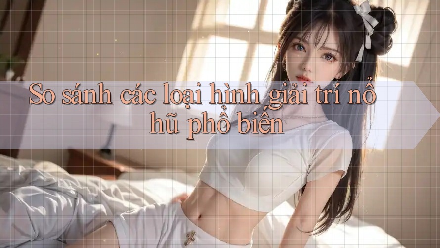 So sánh các loại hình giải trí nổ hũ phổ biến So sánh các loại hình giải trí nổ hũ phổ biến