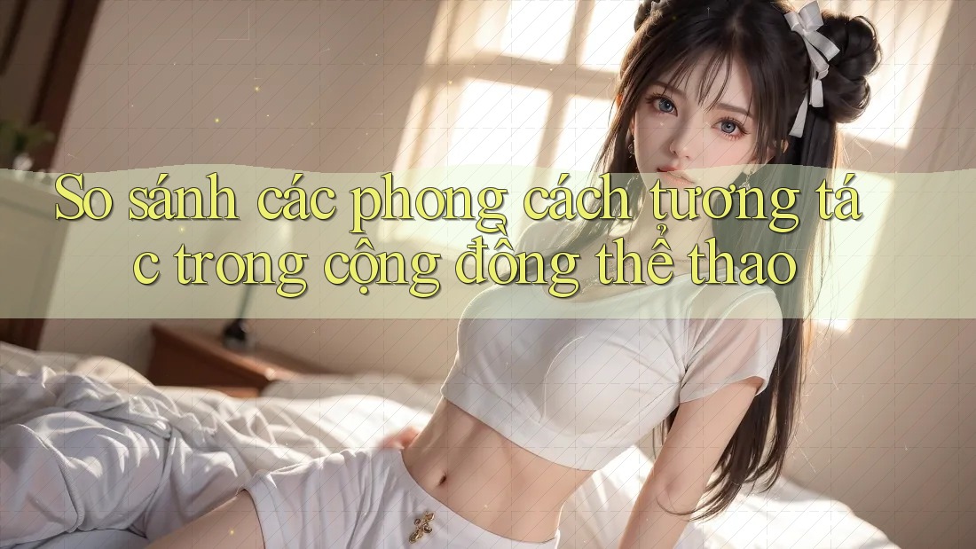So sánh các phong cách tương tác trong cộng đồng thể thao