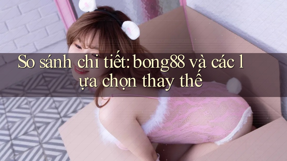 So sánh chi tiết: bong88 và các lựa chọn thay thế So sánh chi tiết: bong88 và các lựa chọn thay thế