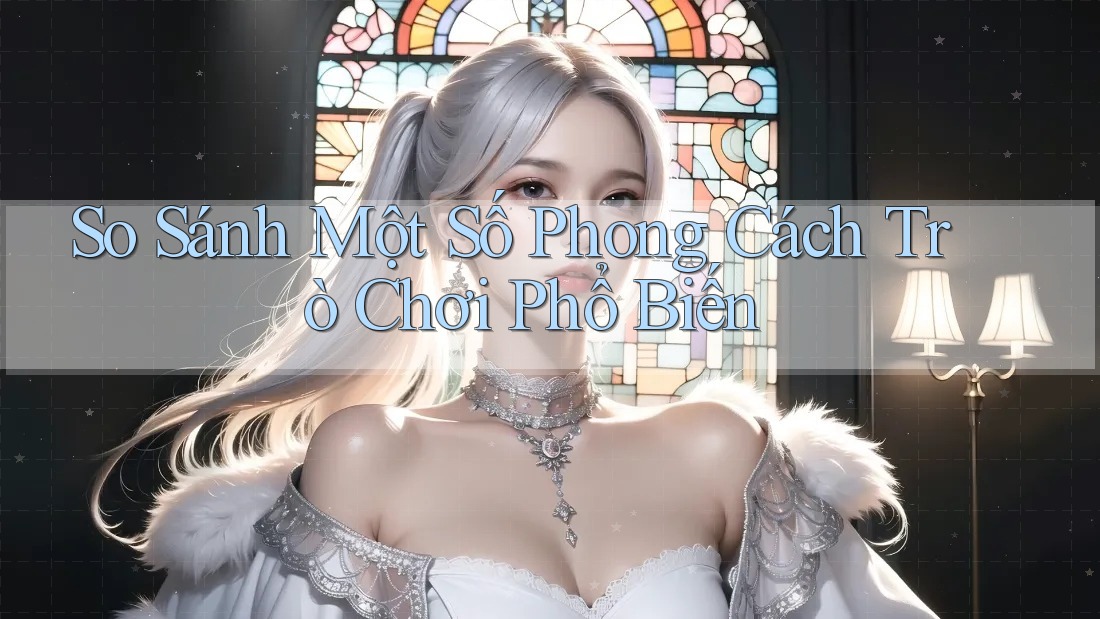 So Sánh Một Số Phong Cách Trò Chơi Phổ Biến