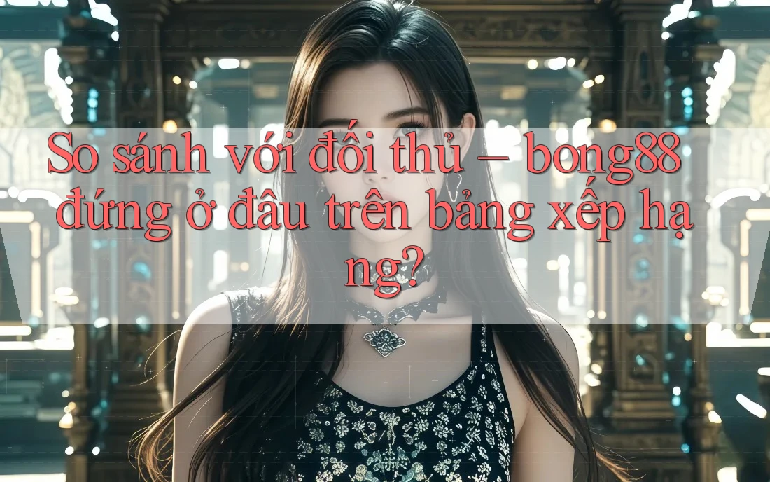 So sánh với đối thủ – bong88 đứng ở đâu trên bảng xếp hạng? So sánh với đối thủ – bong88 đứng ở đâu trên bảng xếp hạng?