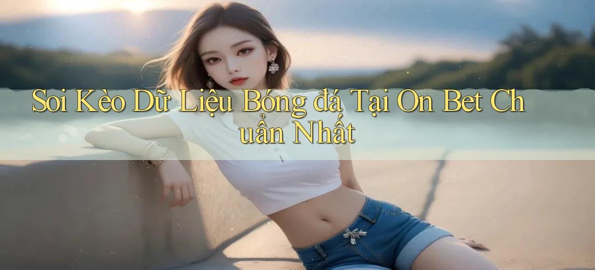 soi kèo dữ liệu bóng đá tại on bet chuẩn nhất