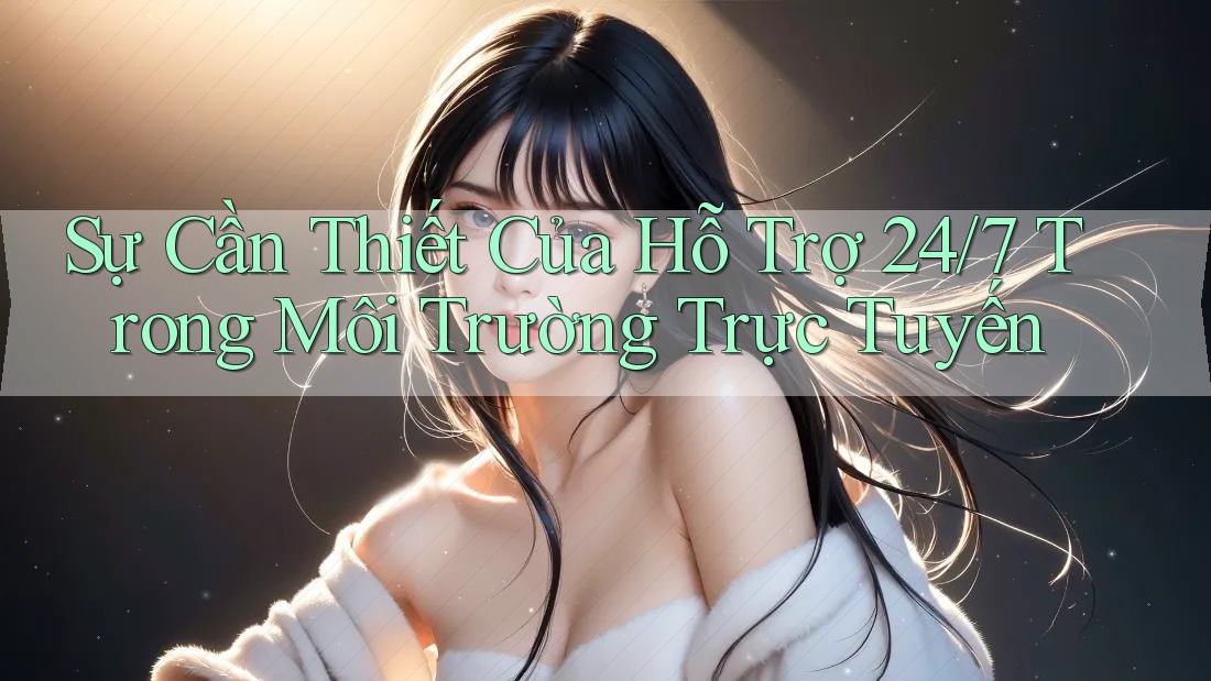 Sự Cần Thiết Của Hỗ Trợ 24/7 Trong Môi Trường Trực Tuyến