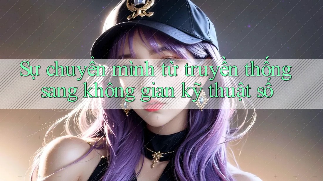 Sự chuyển mình từ truyền thống sang không gian kỹ thuật số
