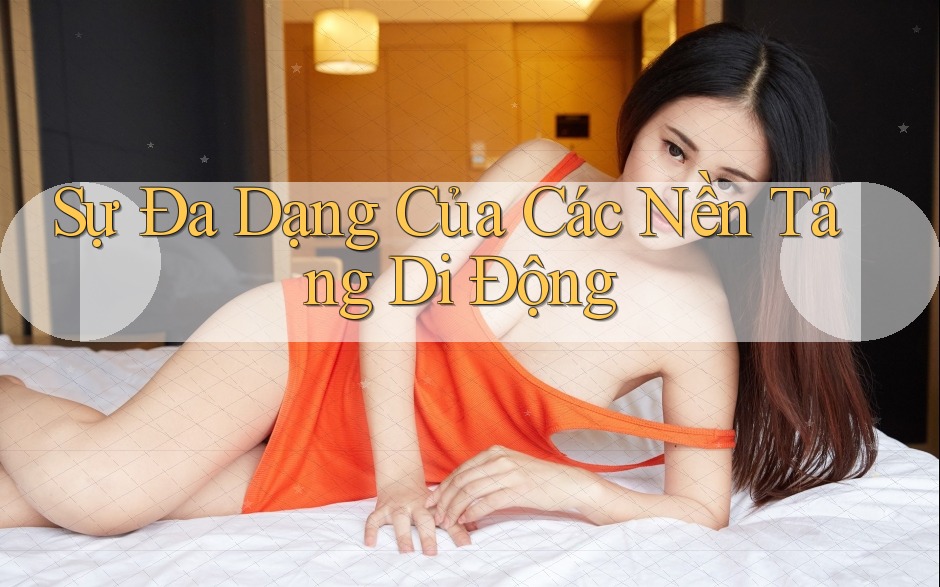 Sự Đa Dạng Của Các Nền Tảng Di Động