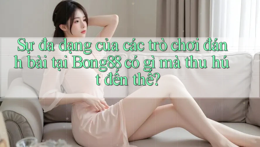 Sự đa dạng của các trò chơi đánh bài tại Bong88 có gì mà thu hút đến thế? Sự đa dạng của các trò chơi đánh bài tại Bong88 có gì mà thu hút đến thế?