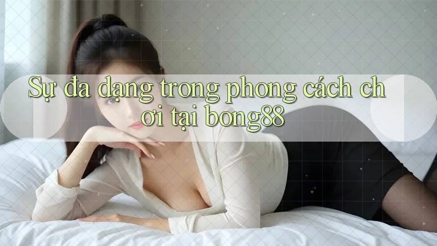 Sự đa dạng trong phong cách chơi tại bong88 Sự đa dạng trong phong cách chơi tại bong88