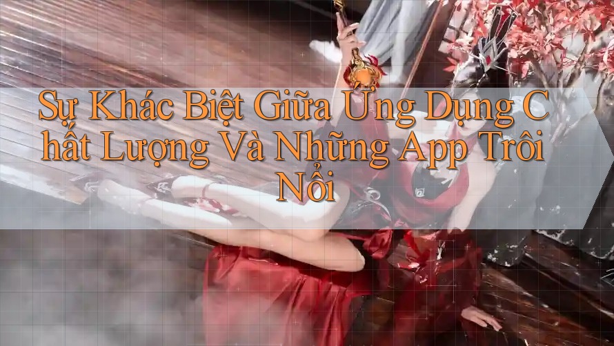 Sự Khác Biệt Giữa Ứng Dụng Chất Lượng Và Những App Trôi Nổi Sự Khác Biệt Giữa Ứng Dụng Chất Lượng Và Những App Trôi Nổi