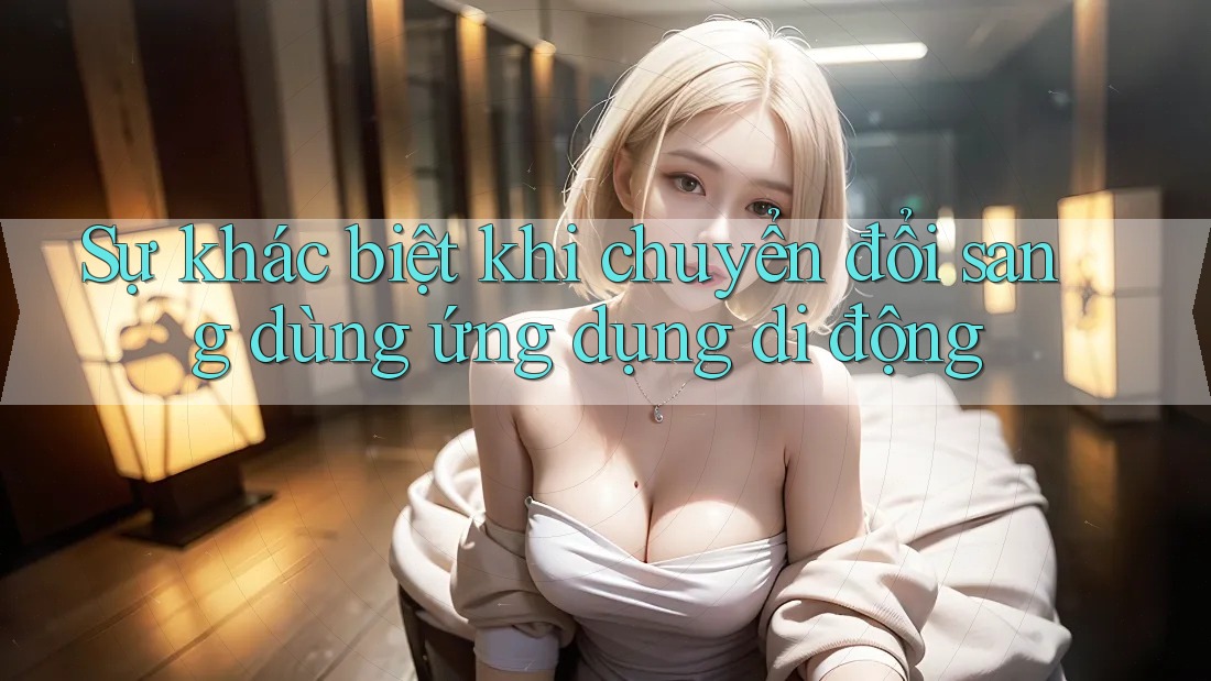 Sự khác biệt khi chuyển đổi sang dùng ứng dụng di động