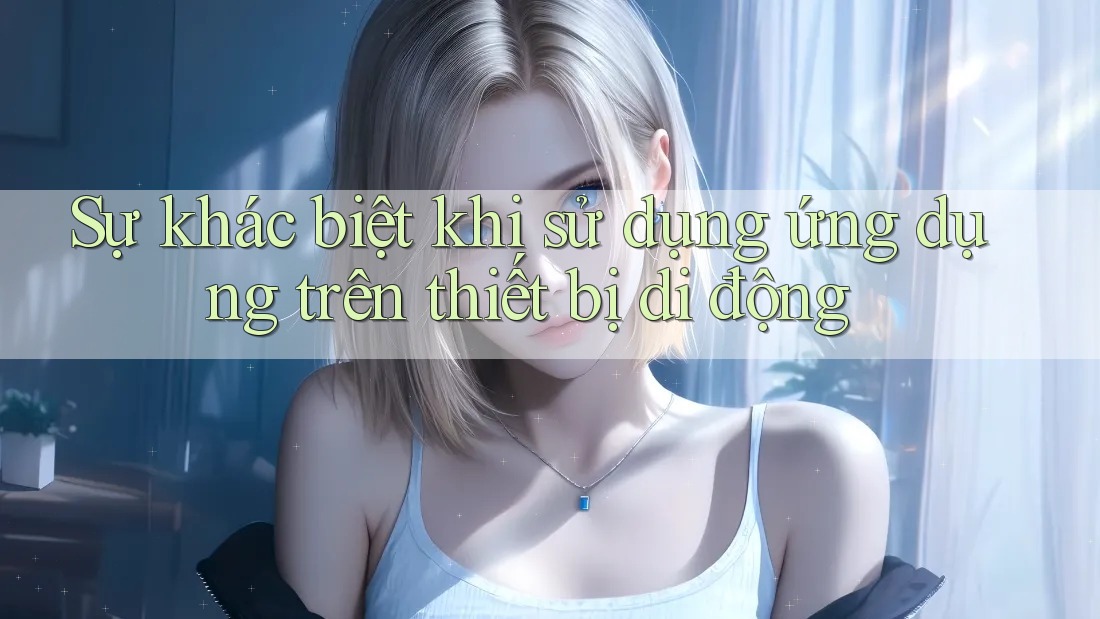 Sự khác biệt khi sử dụng ứng dụng trên thiết bị di động