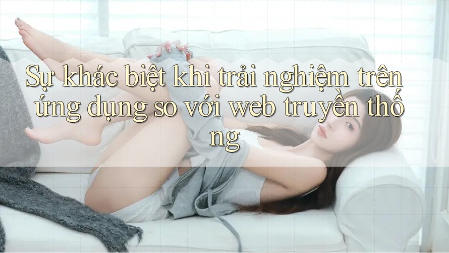 Sự khác biệt khi trải nghiệm trên ứng dụng so với web truyền thống