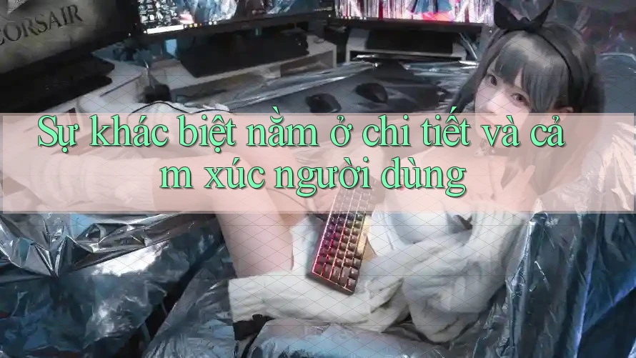 Sự khác biệt nằm ở chi tiết và cảm xúc người dùng Sự khác biệt nằm ở chi tiết và cảm xúc người dùng