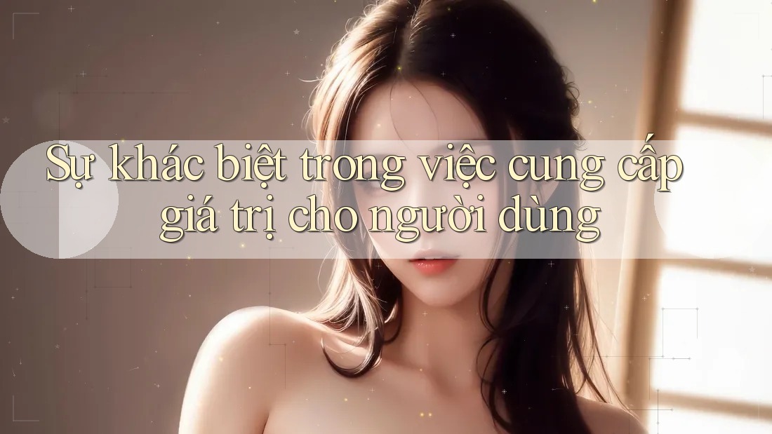 Sự khác biệt trong việc cung cấp giá trị cho người dùng Sự khác biệt trong việc cung cấp giá trị cho người dùng