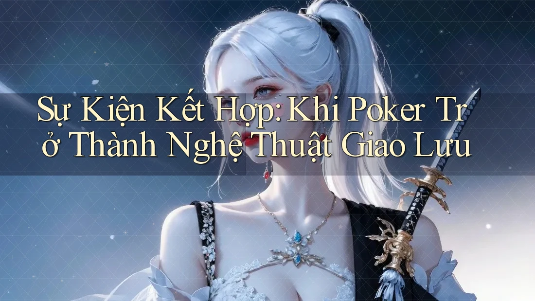 Sự Kiện Kết Hợp: Khi Poker Trở Thành Nghệ Thuật Giao Lưu