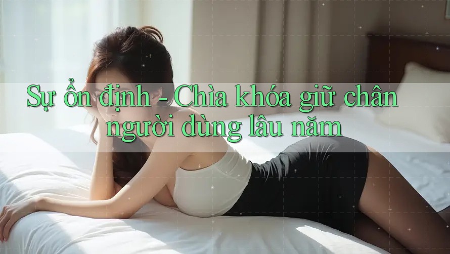 Sự ổn định - Chìa khóa giữ chân người dùng lâu năm