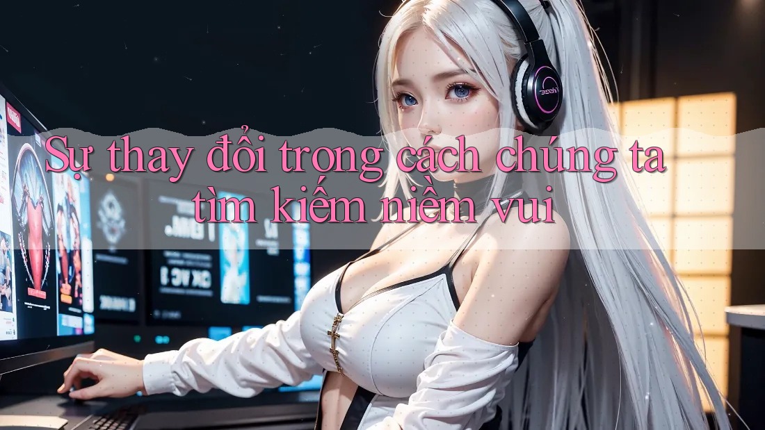 Sự thay đổi trong cách chúng ta tìm kiếm niềm vui