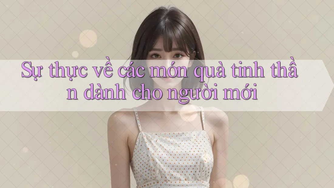 Sự thực về các món quà tinh thần dành cho người mới Sự thực về các món quà tinh thần dành cho người mới
