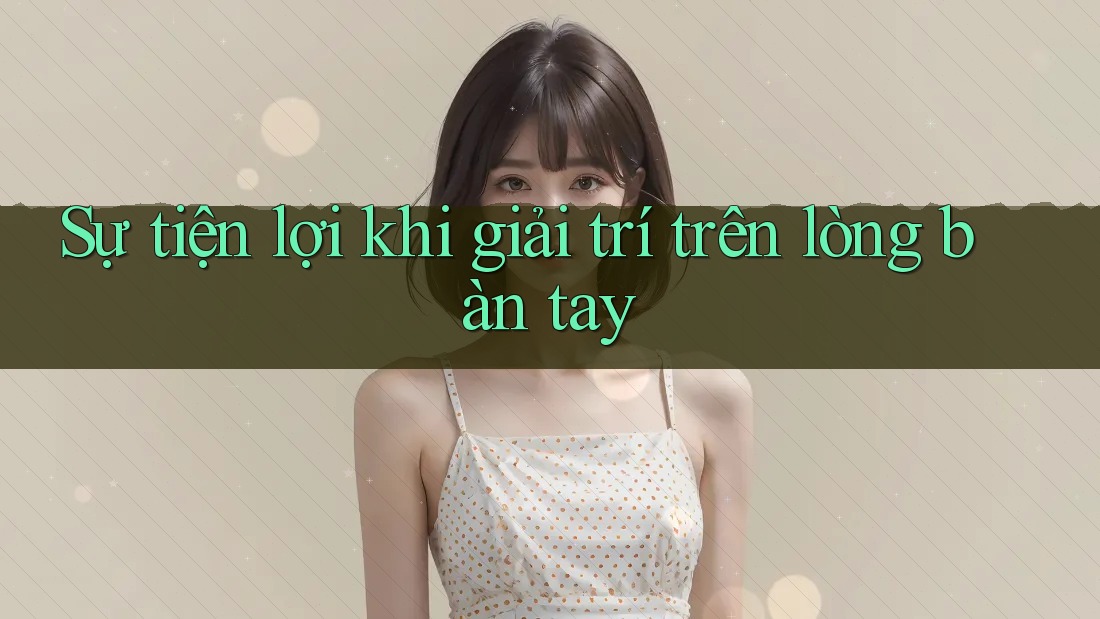 Sự tiện lợi khi giải trí trên lòng bàn tay