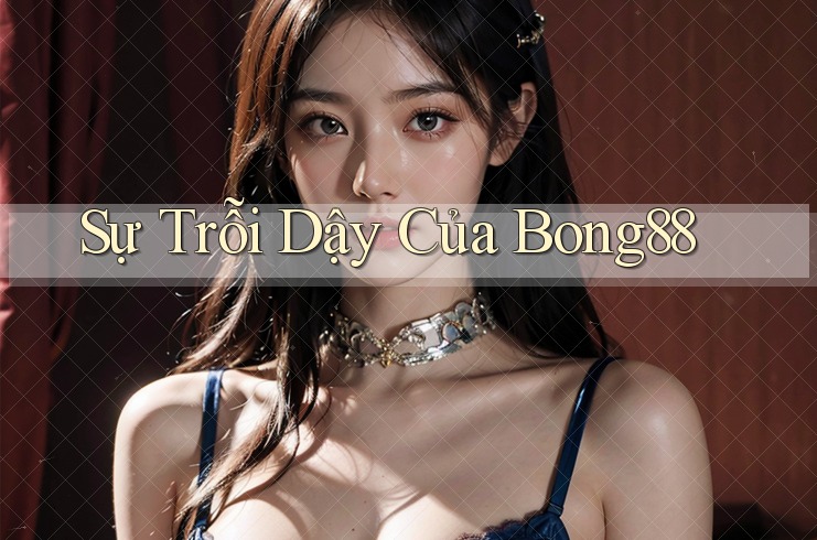 Sự Trỗi Dậy Của Bong88 Sự Trỗi Dậy Của Bong88