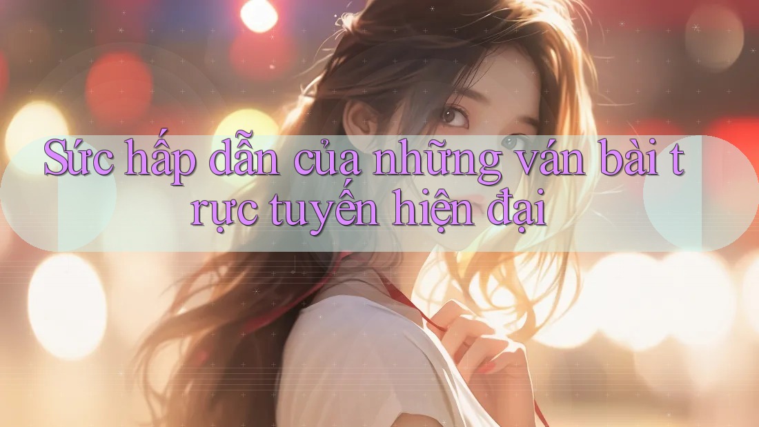 Sức hấp dẫn của những ván bài trực tuyến hiện đại Sức hấp dẫn của những ván bài trực tuyến hiện đại